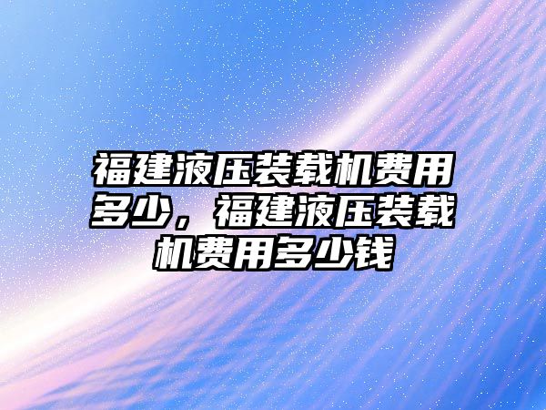 福建液壓裝載機(jī)費(fèi)用多少，福建液壓裝載機(jī)費(fèi)用多少錢