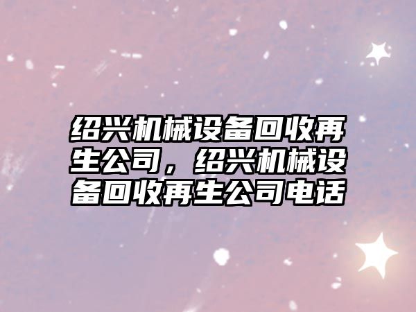 紹興機械設備回收再生公司，紹興機械設備回收再生公司電話