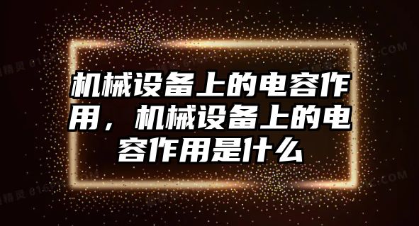 機械設(shè)備上的電容作用，機械設(shè)備上的電容作用是什么