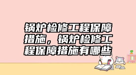 鍋爐檢修工程保障措施，鍋爐檢修工程保障措施有哪些