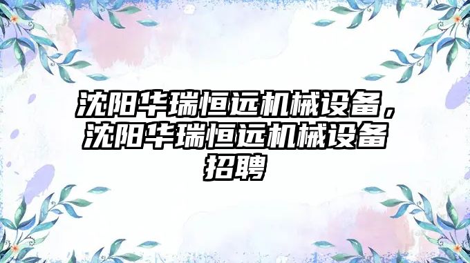 沈陽華瑞恒遠機械設(shè)備，沈陽華瑞恒遠機械設(shè)備招聘