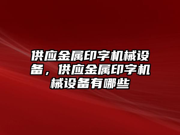 供應(yīng)金屬印字機(jī)械設(shè)備，供應(yīng)金屬印字機(jī)械設(shè)備有哪些