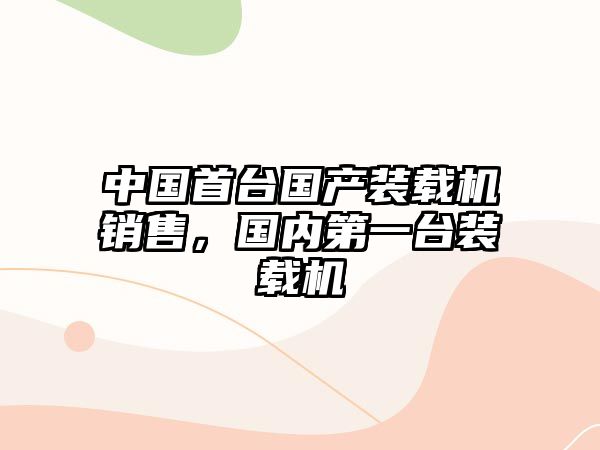 中國首臺國產(chǎn)裝載機銷售，國內(nèi)第一臺裝載機