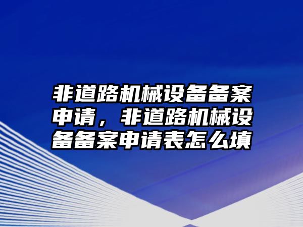 非道路機械設(shè)備備案申請，非道路機械設(shè)備備案申請表怎么填