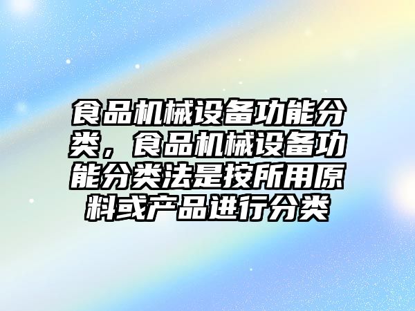 食品機(jī)械設(shè)備功能分類，食品機(jī)械設(shè)備功能分類法是按所用原料或產(chǎn)品進(jìn)行分類