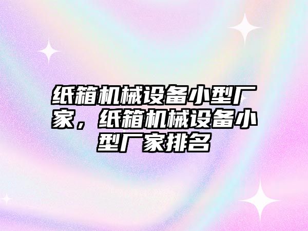 紙箱機械設備小型廠家，紙箱機械設備小型廠家排名