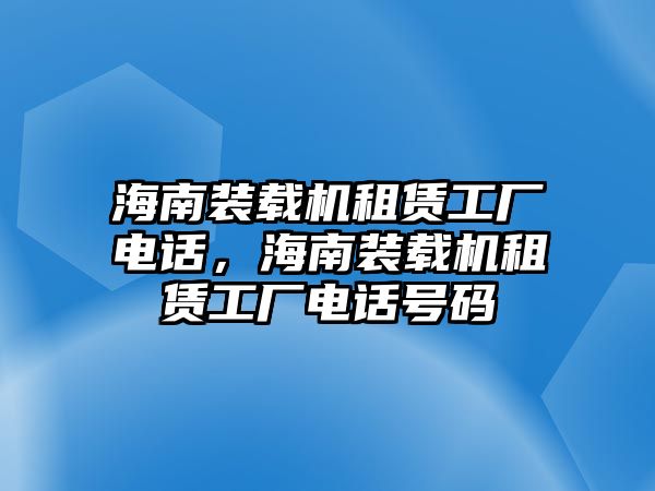 海南裝載機(jī)租賃工廠電話，海南裝載機(jī)租賃工廠電話號(hào)碼