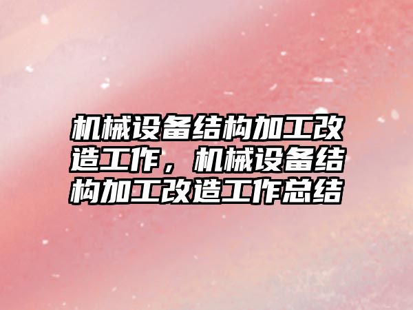 機械設(shè)備結(jié)構(gòu)加工改造工作，機械設(shè)備結(jié)構(gòu)加工改造工作總結(jié)