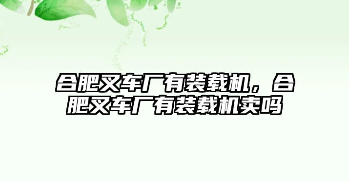 合肥叉車廠有裝載機，合肥叉車廠有裝載機賣嗎