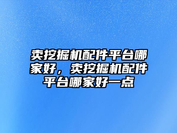 賣挖掘機配件平臺哪家好，賣挖掘機配件平臺哪家好一點