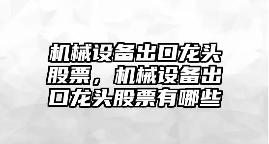 機械設(shè)備出口龍頭股票，機械設(shè)備出口龍頭股票有哪些