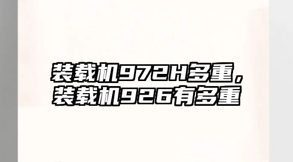 裝載機972H多重，裝載機926有多重