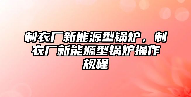 制衣廠新能源型鍋爐，制衣廠新能源型鍋爐操作規(guī)程