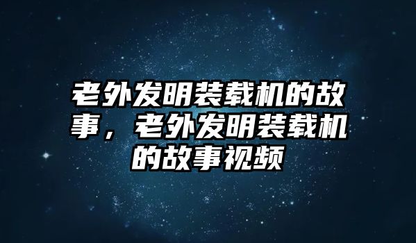 老外發(fā)明裝載機(jī)的故事，老外發(fā)明裝載機(jī)的故事視頻