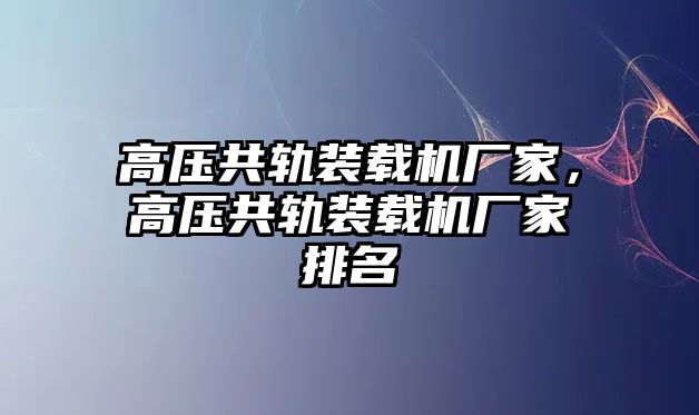 高壓共軌裝載機(jī)廠(chǎng)家，高壓共軌裝載機(jī)廠(chǎng)家排名