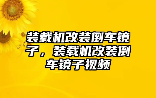 裝載機(jī)改裝倒車鏡子，裝載機(jī)改裝倒車鏡子視頻