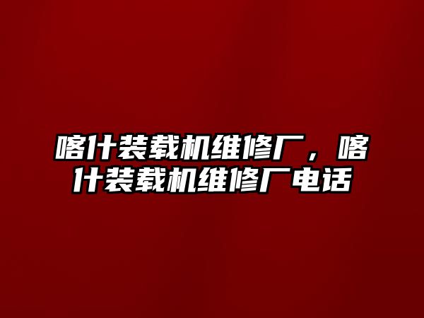 喀什裝載機維修廠，喀什裝載機維修廠電話