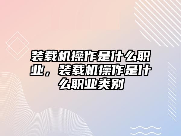 裝載機操作是什么職業(yè)，裝載機操作是什么職業(yè)類別