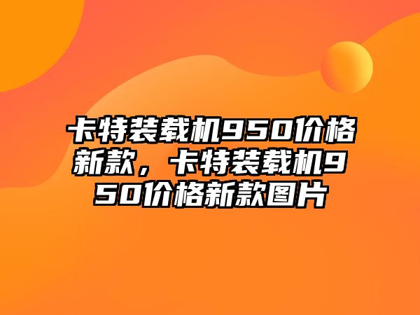 卡特裝載機950價格新款，卡特裝載機950價格新款圖片