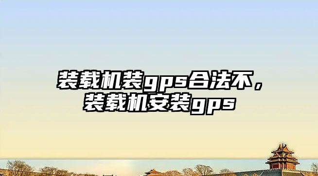 裝載機裝gps合法不，裝載機安裝gps