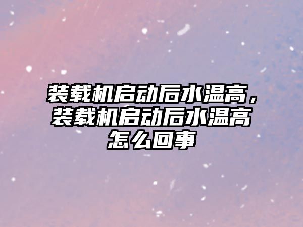 裝載機(jī)啟動后水溫高，裝載機(jī)啟動后水溫高怎么回事