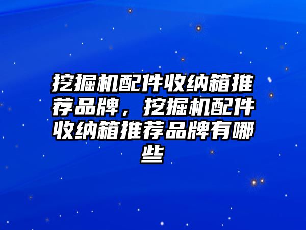 挖掘機配件收納箱推薦品牌，挖掘機配件收納箱推薦品牌有哪些