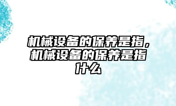 機械設備的保養(yǎng)是指，機械設備的保養(yǎng)是指什么