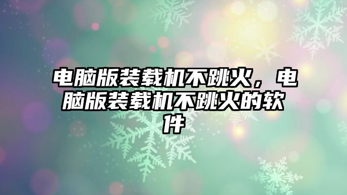 電腦版裝載機不跳火，電腦版裝載機不跳火的軟件