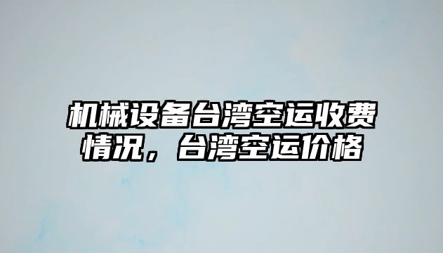 機械設(shè)備臺灣空運收費情況，臺灣空運價格