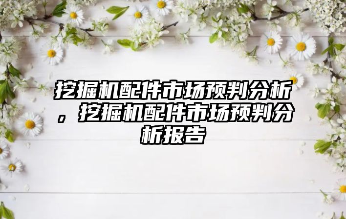 挖掘機配件市場預(yù)判分析，挖掘機配件市場預(yù)判分析報告