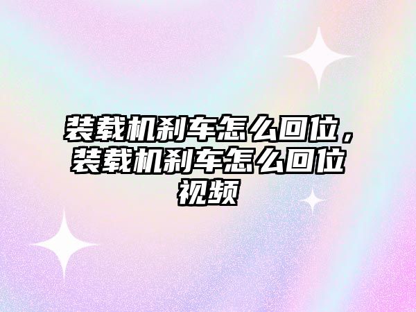 裝載機(jī)剎車怎么回位，裝載機(jī)剎車怎么回位視頻