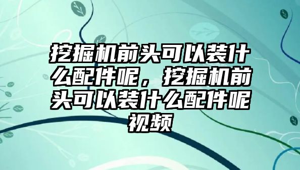 挖掘機前頭可以裝什么配件呢，挖掘機前頭可以裝什么配件呢視頻