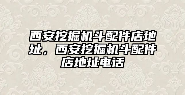 西安挖掘機斗配件店地址，西安挖掘機斗配件店地址電話