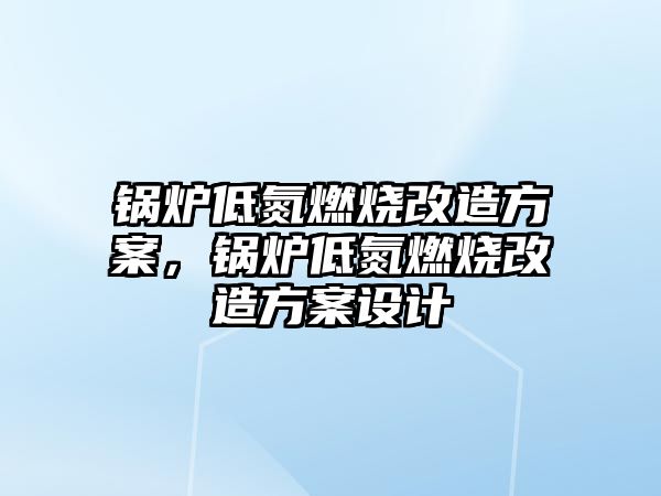 鍋爐低氮燃燒改造方案，鍋爐低氮燃燒改造方案設(shè)計