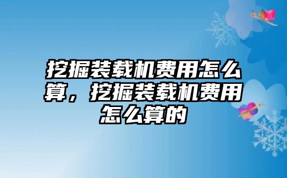 挖掘裝載機(jī)費(fèi)用怎么算，挖掘裝載機(jī)費(fèi)用怎么算的