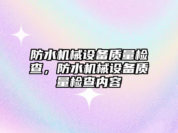 防水機械設(shè)備質(zhì)量檢查，防水機械設(shè)備質(zhì)量檢查內(nèi)容