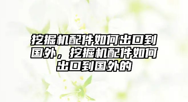 挖掘機(jī)配件如何出口到國外，挖掘機(jī)配件如何出口到國外的