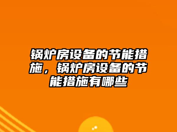 鍋爐房設(shè)備的節(jié)能措施，鍋爐房設(shè)備的節(jié)能措施有哪些