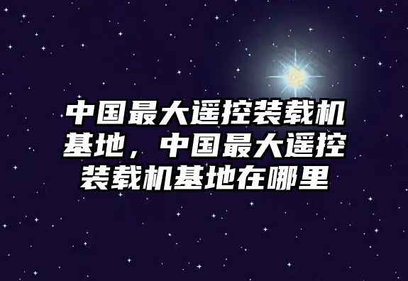 中國(guó)最大遙控裝載機(jī)基地，中國(guó)最大遙控裝載機(jī)基地在哪里