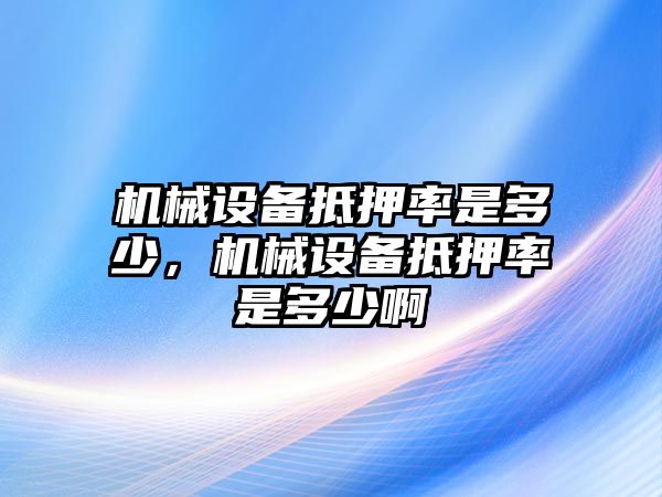 機(jī)械設(shè)備抵押率是多少，機(jī)械設(shè)備抵押率是多少啊