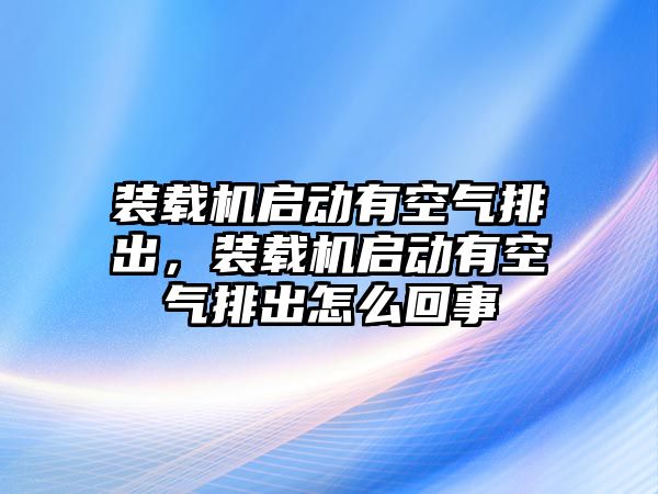 裝載機(jī)啟動(dòng)有空氣排出，裝載機(jī)啟動(dòng)有空氣排出怎么回事