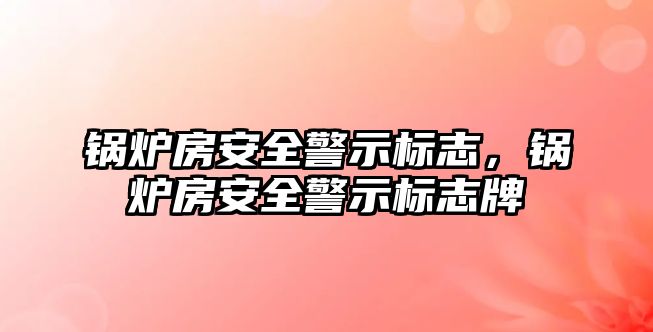 鍋爐房安全警示標(biāo)志，鍋爐房安全警示標(biāo)志牌