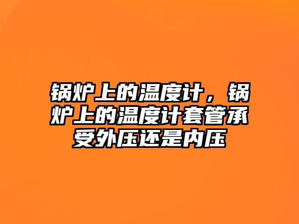 鍋爐上的溫度計，鍋爐上的溫度計套管承受外壓還是內(nèi)壓