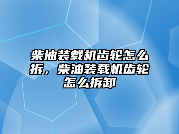 柴油裝載機(jī)齒輪怎么拆，柴油裝載機(jī)齒輪怎么拆卸