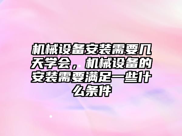 機械設(shè)備安裝需要幾天學(xué)會，機械設(shè)備的安裝需要滿足一些什么條件