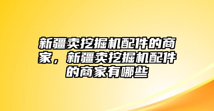 新疆賣挖掘機配件的商家，新疆賣挖掘機配件的商家有哪些