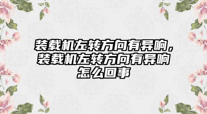 裝載機(jī)左轉(zhuǎn)方向有異響，裝載機(jī)左轉(zhuǎn)方向有異響怎么回事