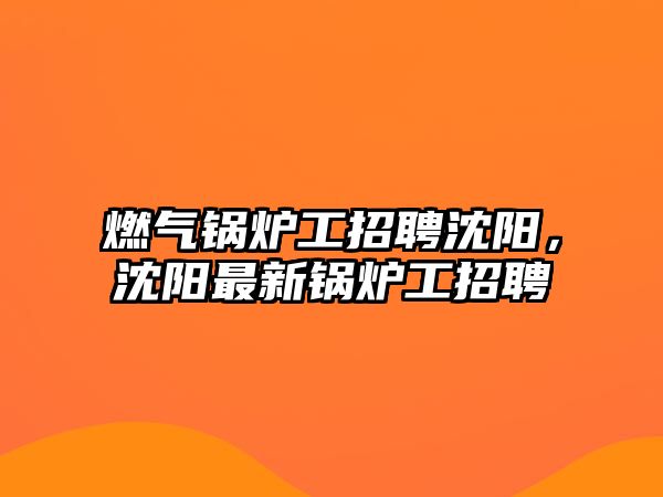 燃氣鍋爐工招聘沈陽，沈陽最新鍋爐工招聘