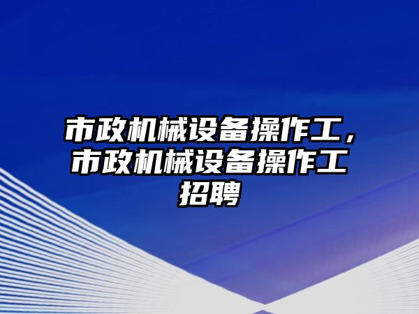 市政機(jī)械設(shè)備操作工，市政機(jī)械設(shè)備操作工招聘