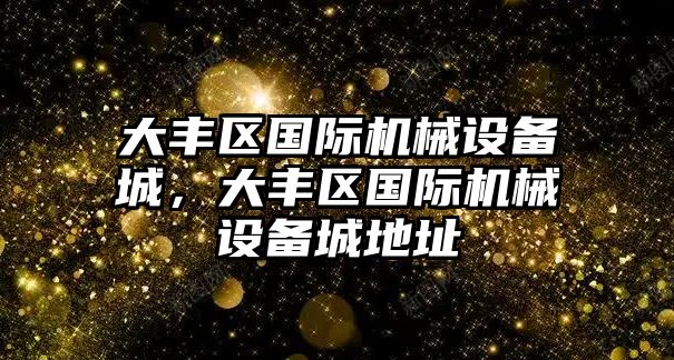 大豐區(qū)國(guó)際機(jī)械設(shè)備城，大豐區(qū)國(guó)際機(jī)械設(shè)備城地址